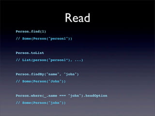 Read
Person.find(1)
// Some(Person("person1"))
Person.toList
// List(person("person1”), ...)
Person.findBy("name", "john")
// Some(Person("John"))
Person.where(_.name === "john").headOption
// Some(Person("john"))
 