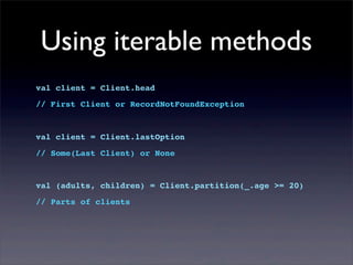 Using iterable methods
val client = Client.head
// First Client or RecordNotFoundException
val client = Client.lastOption
// Some(Last Client) or None
val (adults, children) = Client.partition(_.age >= 20)
// Parts of clients
 