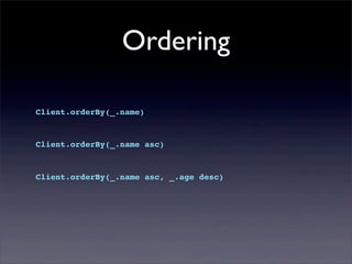 Ordering
Client.orderBy(_.name)
Client.orderBy(_.name asc)
Client.orderBy(_.name asc, _.age desc)
 
