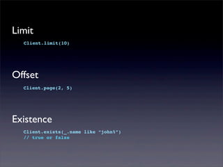 Limit
Client.limit(10)
Offset
Client.page(2, 5)
Existence
Client.exists(_.name like “john%”)
// true or false
 