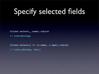 Specify selected ﬁelds
Client.select(_.name).toList
// List[String]
Client.select(c => (c.name, c.age)).toList
// List[(String, Int)]
 