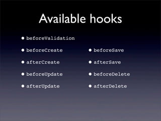 Available hooks
•beforeValidation
•beforeCreate
•afterCreate
•beforeUpdate
•afterUpdate
•beforeSave
•afterSave
•beforeDelete
•afterDelete
 