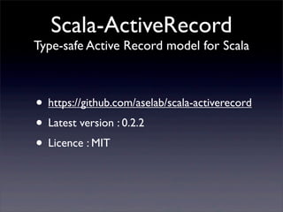 Scala-ActiveRecord
Type-safe Active Record model for Scala
• https://github.com/aselab/scala-activerecord
• Latest version : 0.2.2
• Licence : MIT
 
