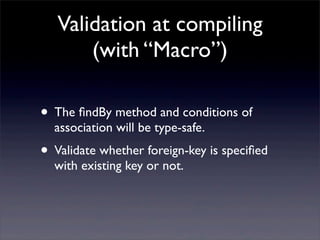 Validation at compiling
(with “Macro”)
• The ﬁndBy method and conditions of
association will be type-safe.
• Validate whether foreign-key is speciﬁed
with existing key or not.
 