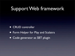 Support Web framework
• CRUD controller
• Form Helper for Play and Scalatra
• Code generator as SBT plugin
 