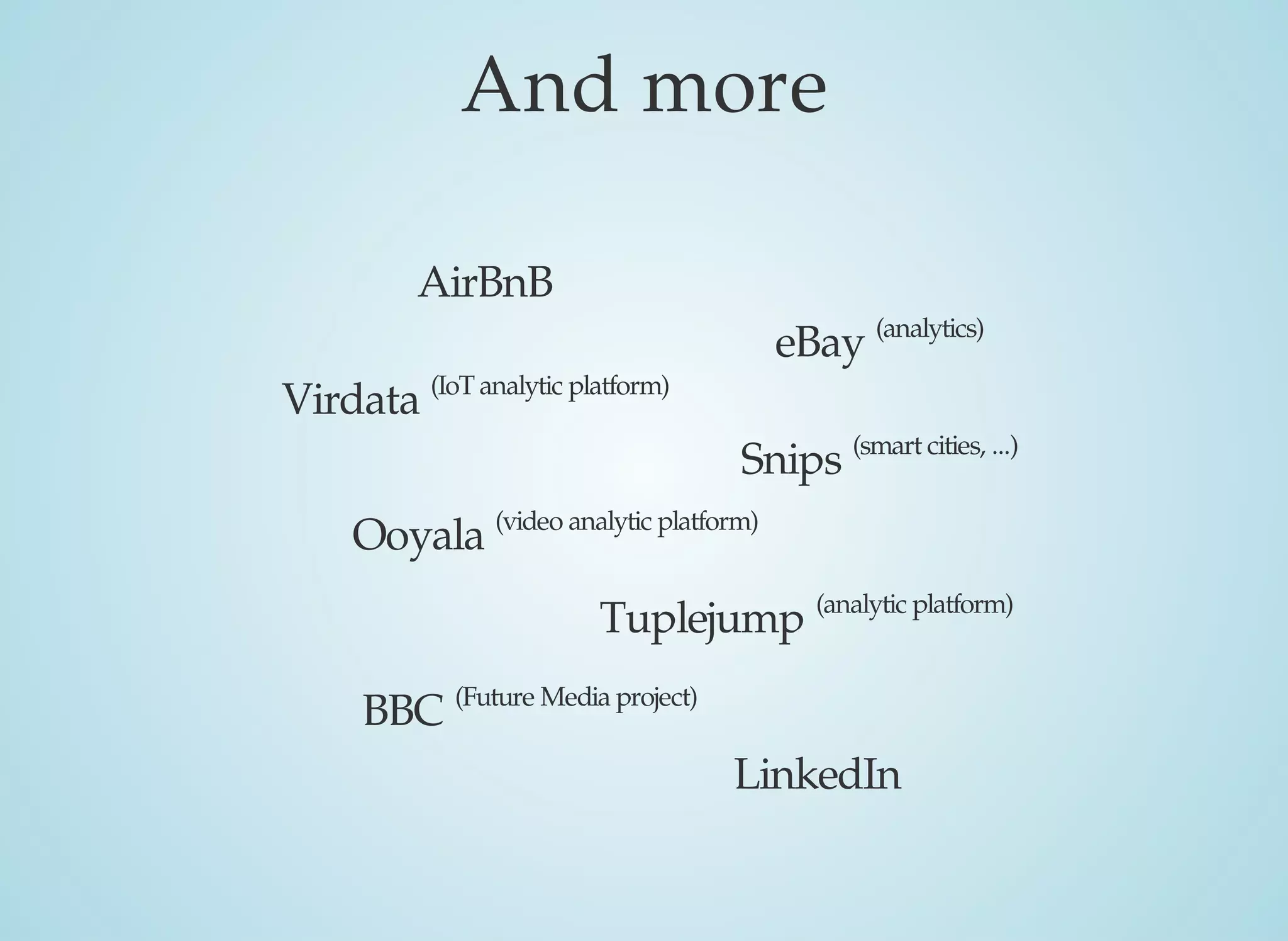 And	more
AirBnB
Snips	(smart	cities,	...)
Tuplejump	(analytic	platform)
eBay	(analytics)
BBC	(Future	Media	project)
Virdata	(IoT	analytic	platform)
Ooyala	(video	analytic	platform)
LinkedIn
 