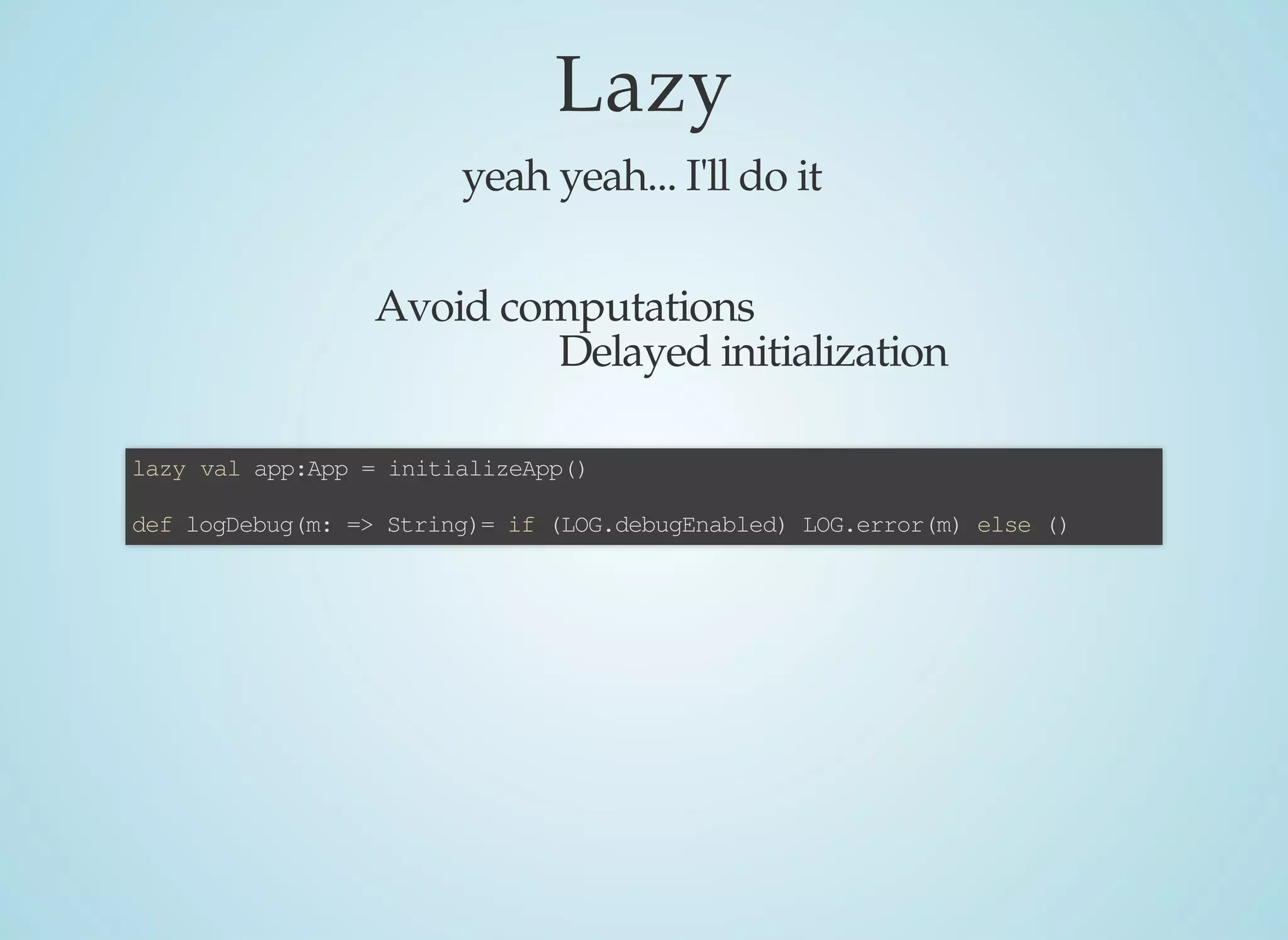 Lazy
yeah	yeah...	I'll	do	it
lazy	val	app:App	=	initializeApp()
def	logDebug(m:	=>	String)=	if	(LOG.debugEnabled)	LOG.error(m)	else	()
Avoid	computations
Delayed	initialization
 