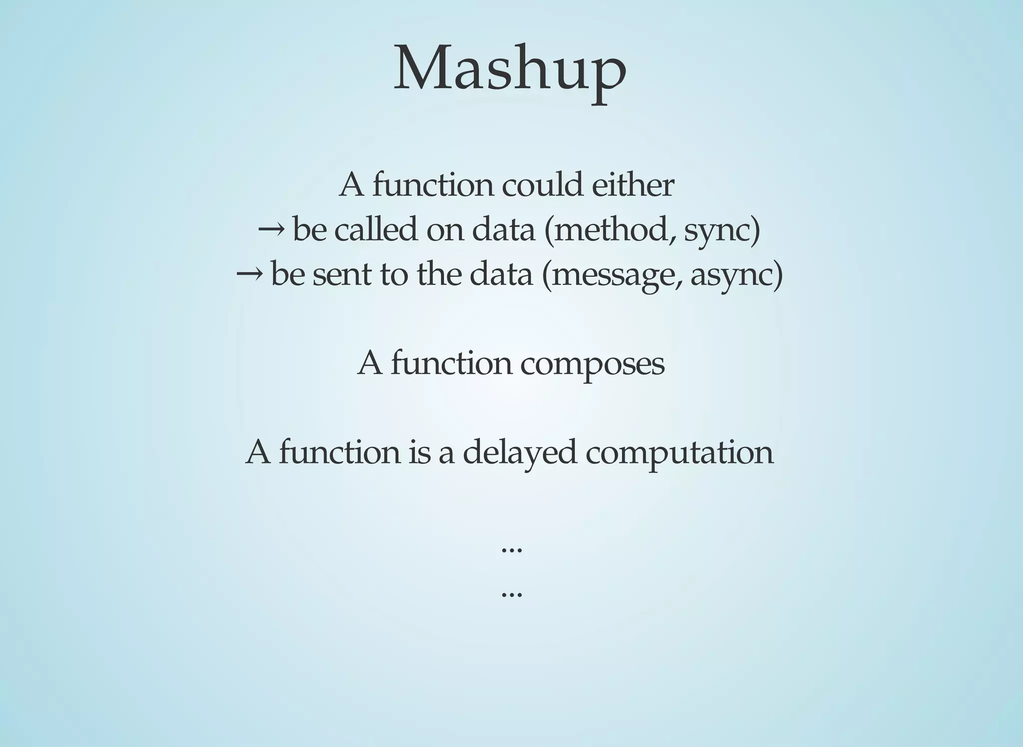 Mashup
A	function	could	either	
→	be	called	on	data	(method,	sync)
→	be	sent	to	the	data	(message,	async)
A	function	composes
A	function	is	a	delayed	computation
...
...
 