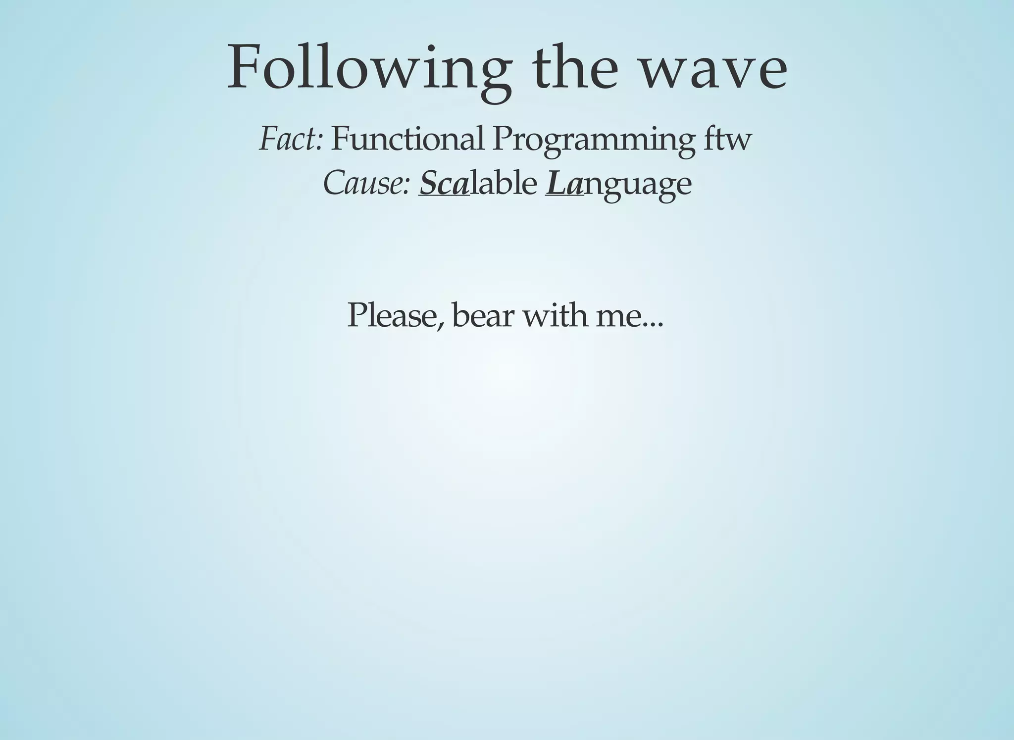 Following	the	wave
Fact:	Functional	Programming	ftw
Cause:	Scalable	Language
Please,	bear	with	me...
 