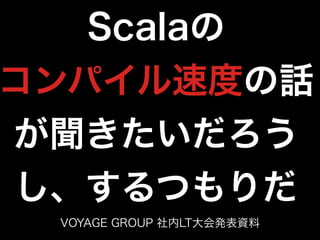 Scalaの 
コンパイル速度の話 
が聞きたいだろう
し、するつもりだ
VOYAGE GROUP 社内LT大会発表資料
 
