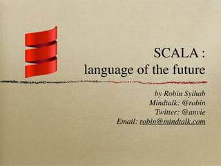 SCALA :
language of the future
by Robin Syihab
Mindtalk: @robin
Twitter: @anvie
Email: robin@mindtalk.com
 