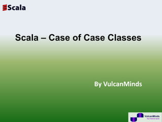 Scala – Case of Case Classes




                 By VulcanMinds
 