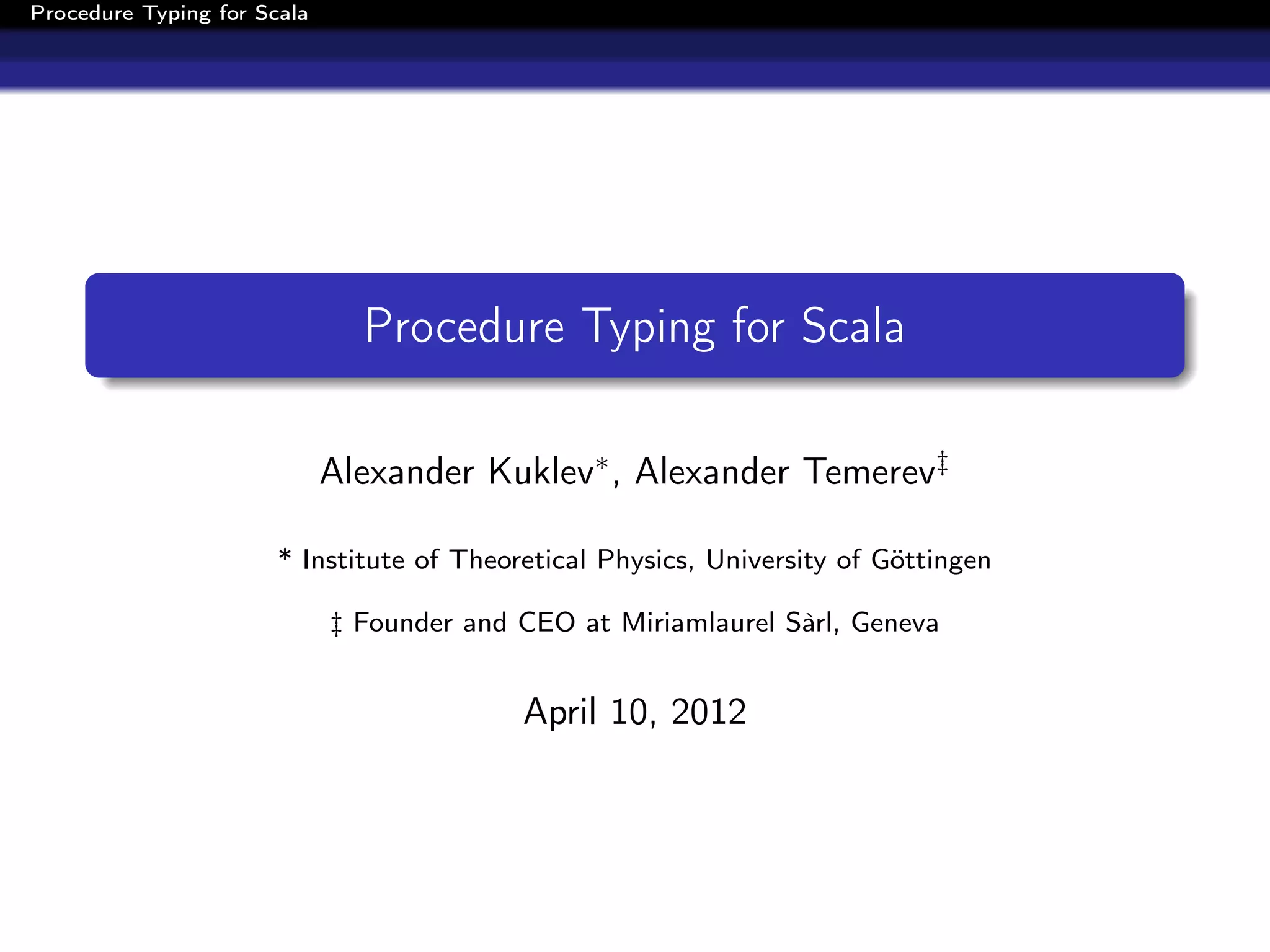 Procedure Typing for Scala




                               Procedure Typing for Scala

                             Alexander Kuklev∗ , Alexander Temerev‡

                       * Institute of Theoretical Physics, University of Göttingen

                             ‡ Founder and CEO at Miriamlaurel Sàrl, Geneva


                                           April 10, 2012
 