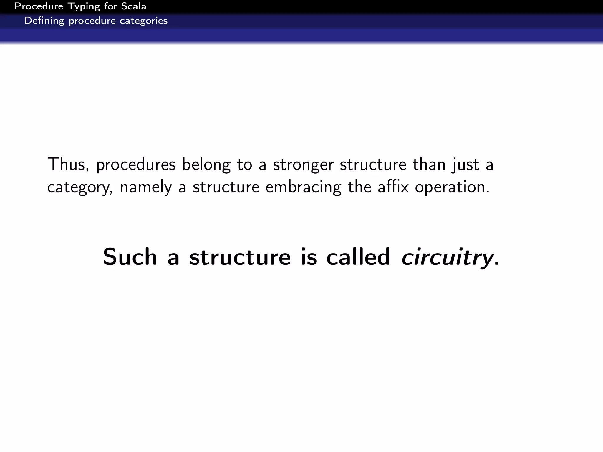 Procedure Typing for Scala
  Deﬁning procedure categories




      Thus, procedures belong to a stronger structure than just a
      category, namely a structure embracing the aﬃx operation.


                 Such a structure is called circuitry.
 