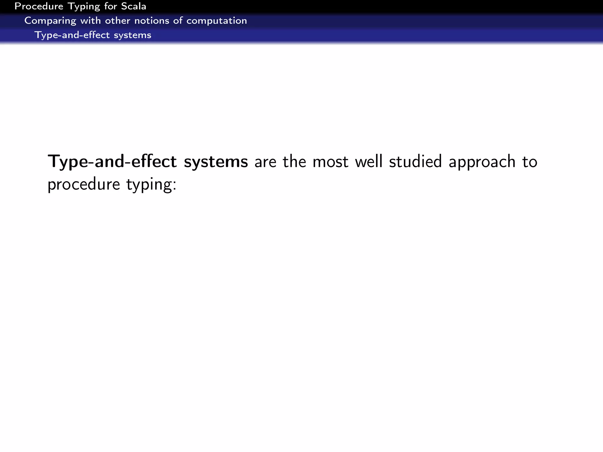 Procedure Typing for Scala
  Comparing with other notions of computation
   Type-and-eﬀect systems




      Type-and-eﬀect systems are the most well studied approach to
      procedure typing:
 