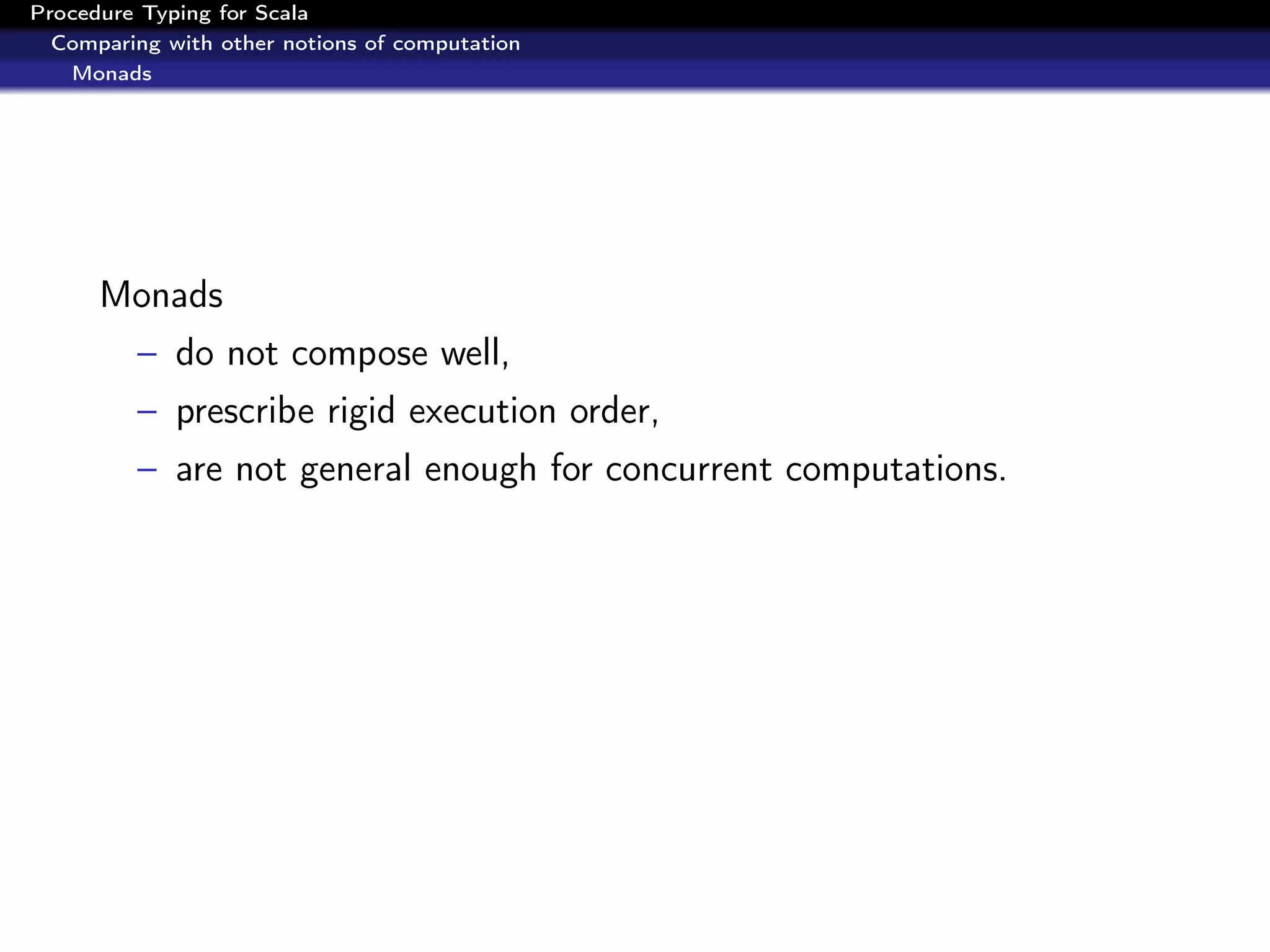 Procedure Typing for Scala
  Comparing with other notions of computation
   Monads




      Monads
         – do not compose well,
         – prescribe rigid execution order,
         – are not general enough for concurrent computations.
 