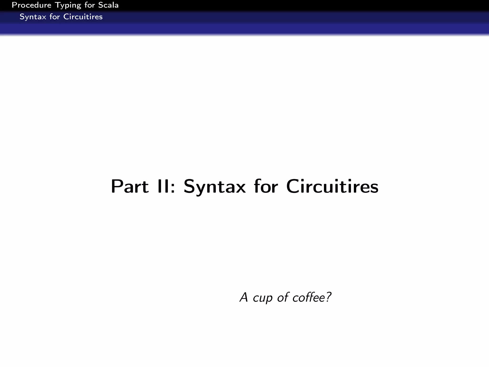 Procedure Typing for Scala
  Syntax for Circuitires




                       Part II: Syntax for Circuitires




                                     A cup of coﬀee?
 