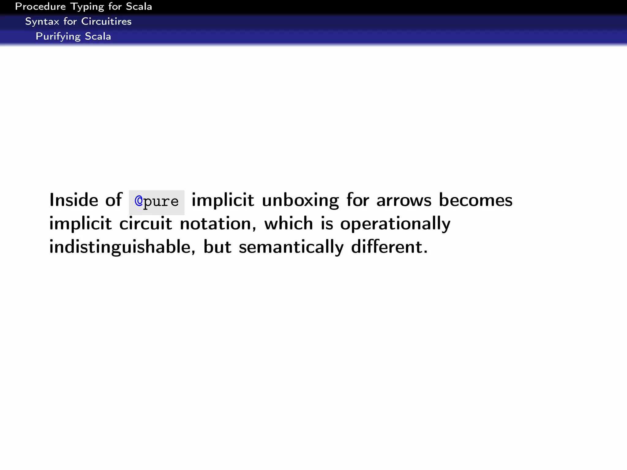 Procedure Typing for Scala
  Syntax for Circuitires
    Purifying Scala




      Inside of @pure implicit unboxing for arrows becomes
      implicit circuit notation, which is operationally
      indistinguishable, but semantically diﬀerent.
 