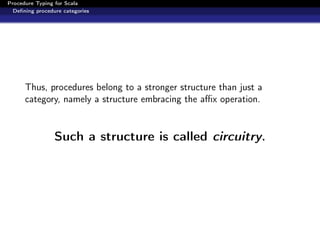 Procedure Typing for Scala
  Deﬁning procedure categories




      Thus, procedures belong to a stronger structure than just a
      category, namely a structure embracing the aﬃx operation.


                 Such a structure is called circuitry.
 