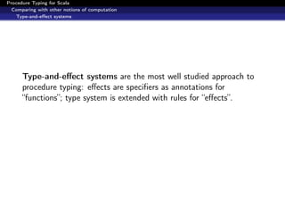 Procedure Typing for Scala
  Comparing with other notions of computation
   Type-and-eﬀect systems




      Type-and-eﬀect systems are the most well studied approach to
      procedure typing: eﬀects are speciﬁers as annotations for
      “functions”; type system is extended with rules for “eﬀects”.
 