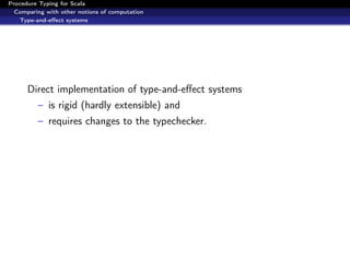 Procedure Typing for Scala
  Comparing with other notions of computation
   Type-and-eﬀect systems




      Direct implementation of type-and-eﬀect systems
         – is rigid (hardly extensible) and
         – requires changes to the typechecker.
 