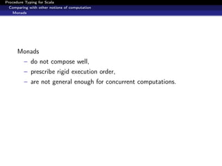 Procedure Typing for Scala
  Comparing with other notions of computation
   Monads




      Monads
         – do not compose well,
         – prescribe rigid execution order,
         – are not general enough for concurrent computations.
 