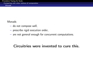 Procedure Typing for Scala
  Comparing with other notions of computation
   Monads




      Monads
         – do not compose well,
         – prescribe rigid execution order,
         – are not general enough for concurrent computations.



              Circuitries were invented to cure this.
 