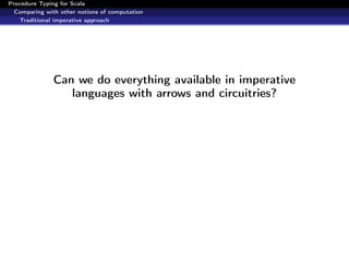 Procedure Typing for Scala
  Comparing with other notions of computation
   Traditional imperative approach




               Can we do everything available in imperative
                  languages with arrows and circuitries?
 