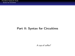 Procedure Typing for Scala
  Syntax for Circuitires




                       Part II: Syntax for Circuitires




                                     A cup of coﬀee?
 