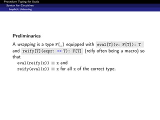 Procedure Typing for Scala
  Syntax for Circuitires
    Implicit Unboxing




      Preliminaries
      A wrapping is a type F[_] equipped with eval[T](v: F[T]): T
      and reify[T](expr: => T): F[T] (reify often being a macro) so
      that
        eval(reify(x)) ≡ x and
        reify(eval(x)) ≡ x for all x of the correct type.
 