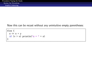 Procedure Typing for Scala
  Syntax for Circuitires
    Implicit Unboxing




      Now this can be recast without any unintuitive empty parentheses:
      flow {
        z << x + y
        if (v > u) println("z = " + z)
      }
 
