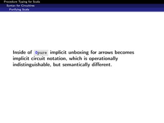 Procedure Typing for Scala
  Syntax for Circuitires
    Purifying Scala




      Inside of @pure implicit unboxing for arrows becomes
      implicit circuit notation, which is operationally
      indistinguishable, but semantically diﬀerent.
 