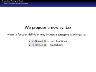 Procedure Typing for Scala
  Specifying procedure categories




                            We propose a new syntax
      where a function deﬁnition may include a category it belongs to:

                                    A =>[Pure] B – pure functions;
                                    A =>[Proc] B – procedures.
 