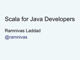 Scala for Java Developers
Ramnivas Laddad
@ramnivas
 