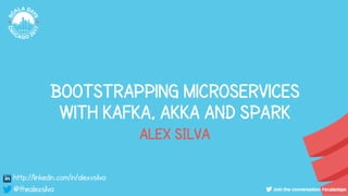 Bootstrapping microservices
with kafka, Akka and spark
http://linkedin.com/in/alexvsilva
@thealexsilva
ALEX SILVA
 