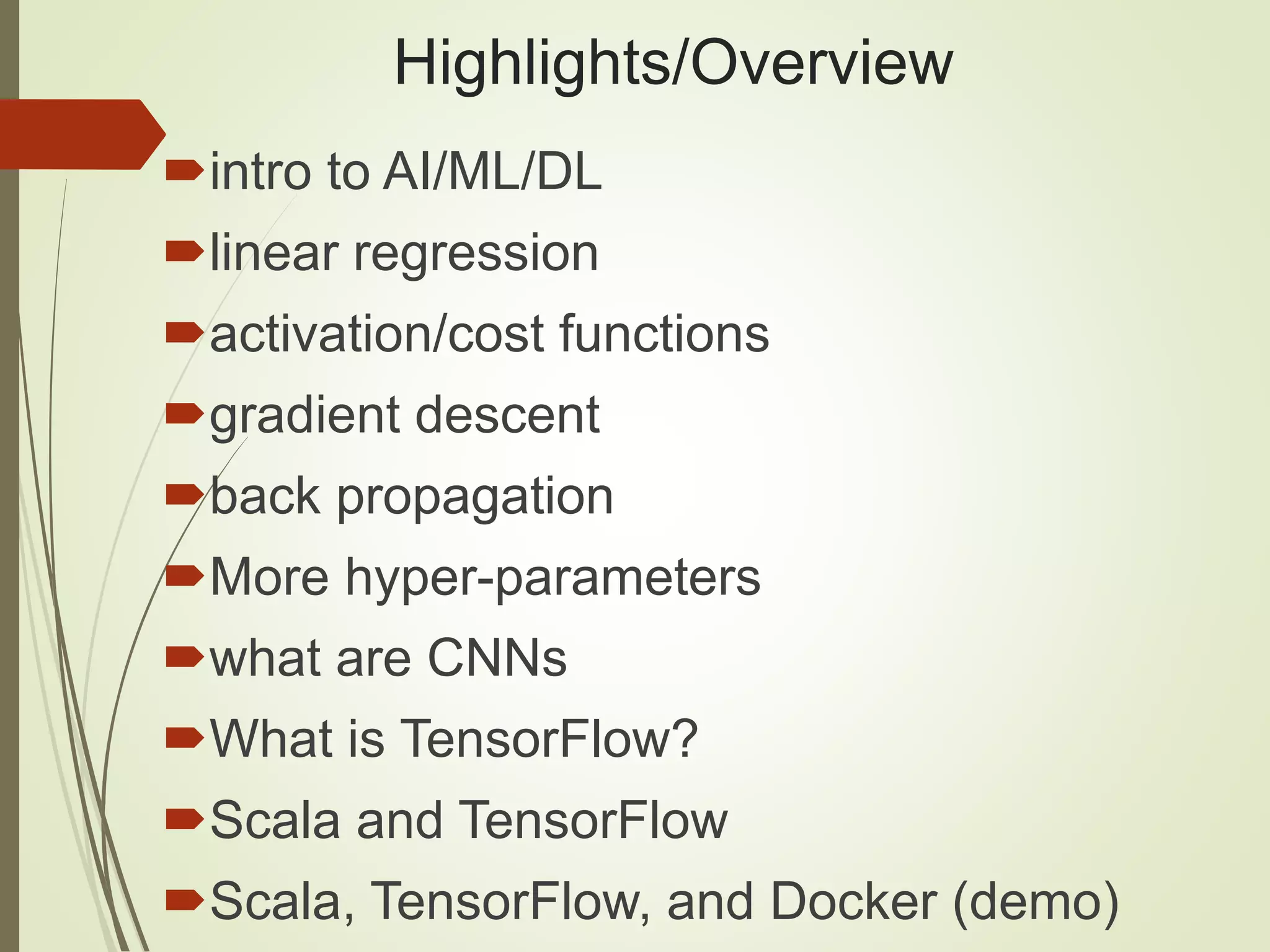 Highlights/Overview
intro to AI/ML/DL
linear regression
activation/cost functions
gradient descent
back propagation
More hyper-parameters
what are CNNs
What is TensorFlow?
Scala and TensorFlow
Scala, TensorFlow, and Docker (demo)
 