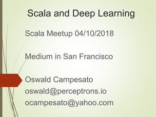 Scala and Deep Learning
Scala Meetup 04/10/2018
Medium in San Francisco
Oswald Campesato
oswald@perceptrons.io
ocampesato@yahoo.com
 