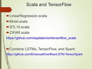 Scala and TensorFlow
LinearRegression.scala
Mnist.scala
STL10.scala
CIFAR.scala
https://github.com/eaplatanios/tensorflow_scala
Combine LSTMs, TensorFlow, and Spark:
https://github.com/EmanuelOverflow/LSTM-TensorSpark
 