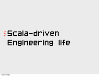 Scala-driven
’’’




      Engineering life


13年3月4日月曜日
 