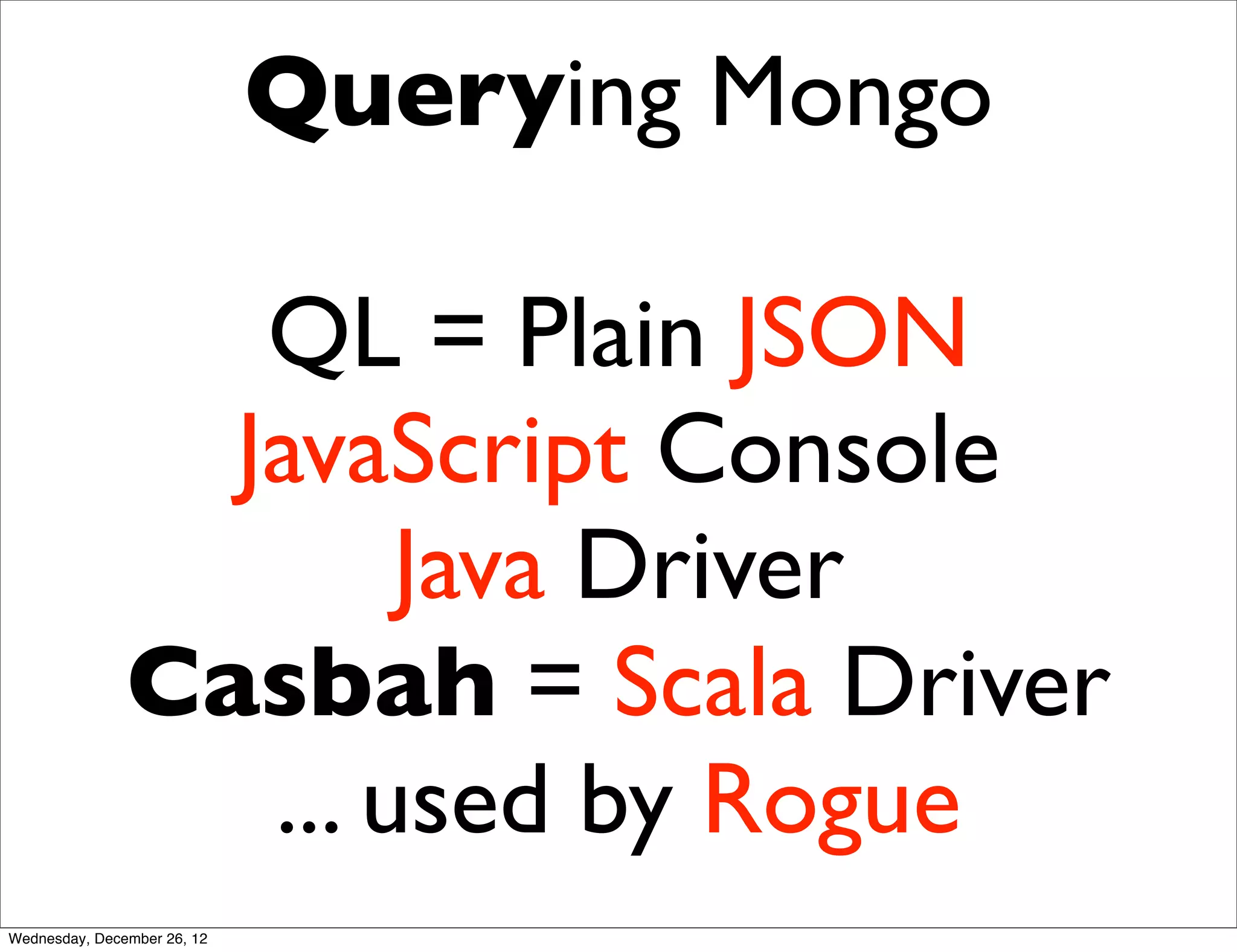 Querying Mongo

                  QL = Plain JSON
                 JavaScript Console
                       Java Driver
               Casbah = Scala Driver
                  ... used by Rogue
Wednesday, December 26, 12
 