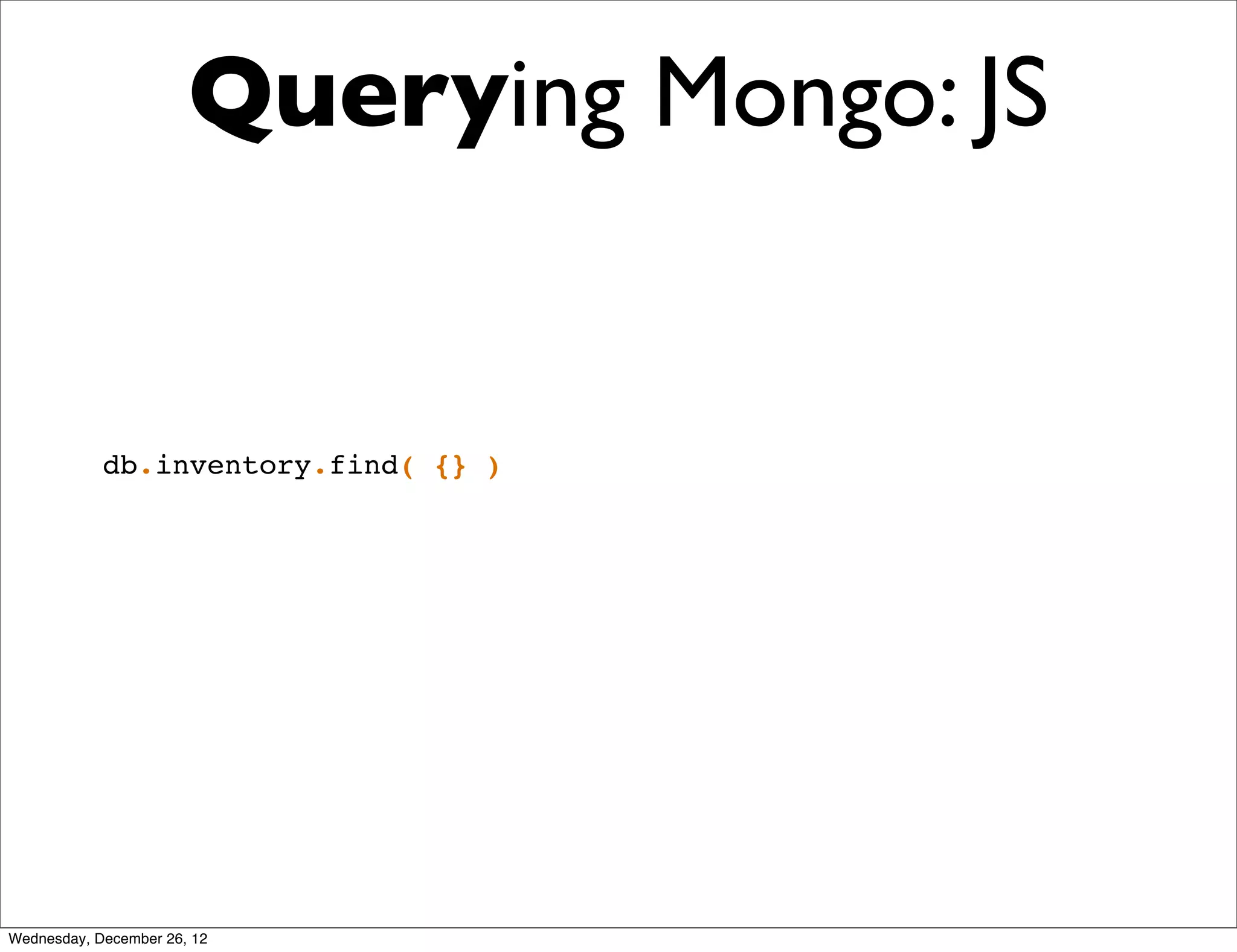Querying Mongo: JS


            db.inventory.find( {} )




Wednesday, December 26, 12
 