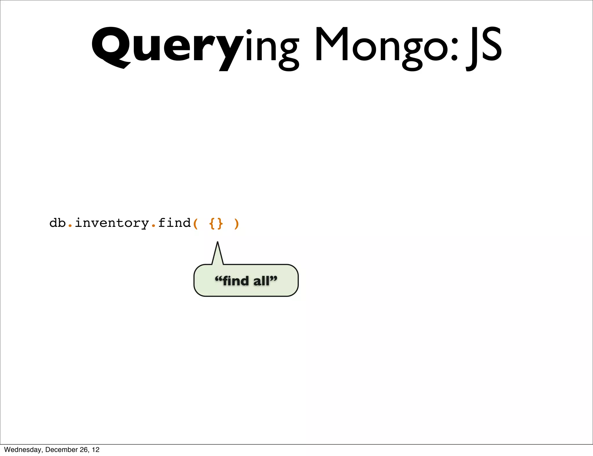 Querying Mongo: JS


            db.inventory.find( {} )



                               “ﬁnd all”




Wednesday, December 26, 12
 