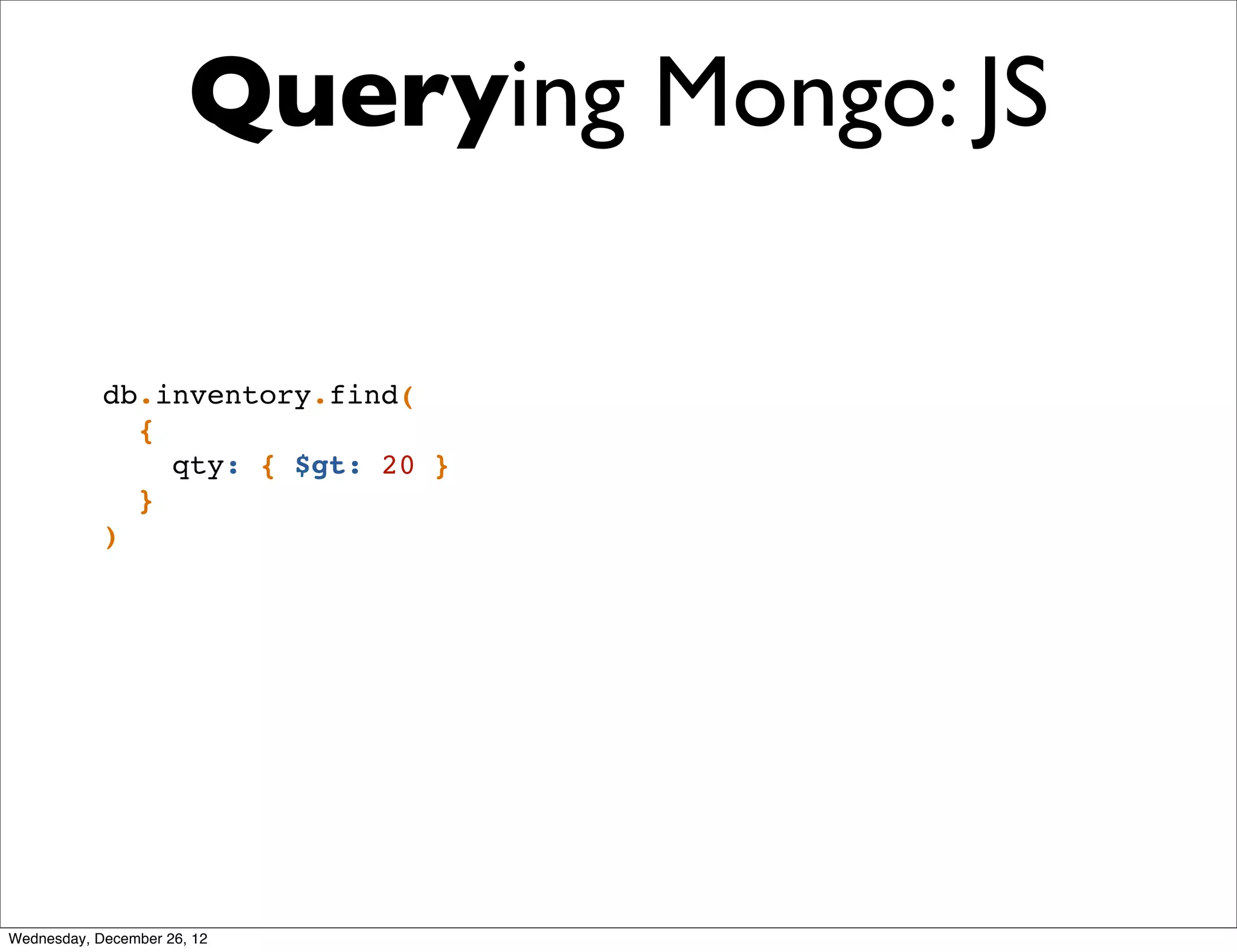 Querying Mongo: JS

            db.inventory.find(
              {
                qty: { $gt: 20 }
              }
            )




Wednesday, December 26, 12
 