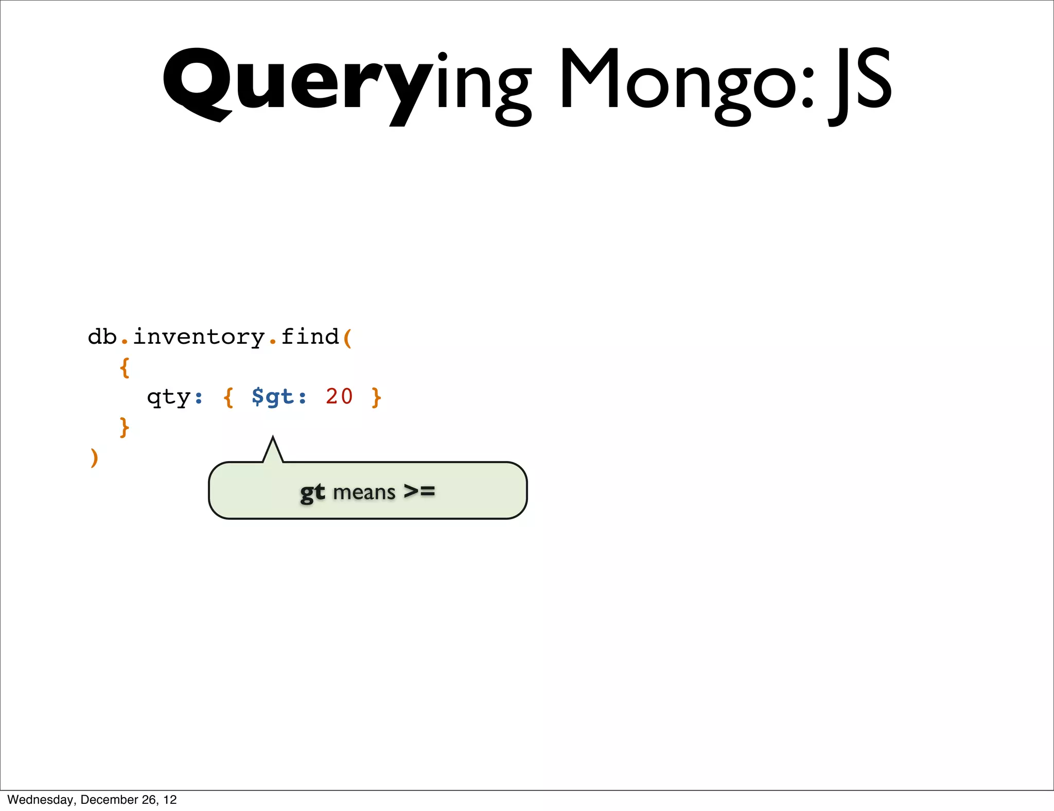 Querying Mongo: JS

            db.inventory.find(
              {
                qty: { $gt: 20 }
              }
            )
                          gt means >=




Wednesday, December 26, 12
 