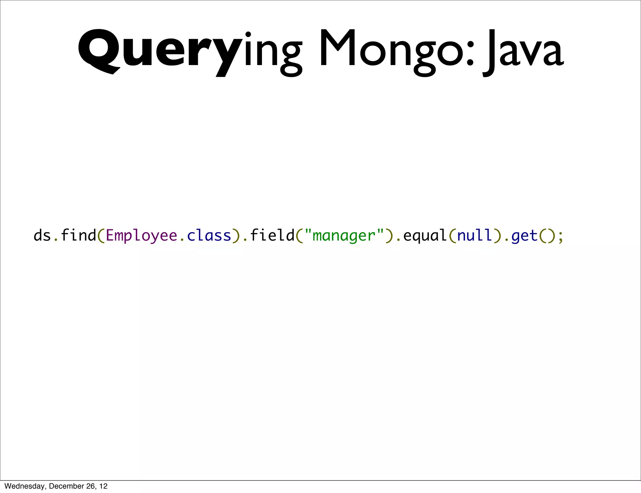 Querying Mongo: Java


       ds.find(Employee.class).field("manager").equal(null).get();




Wednesday, December 26, 12
 