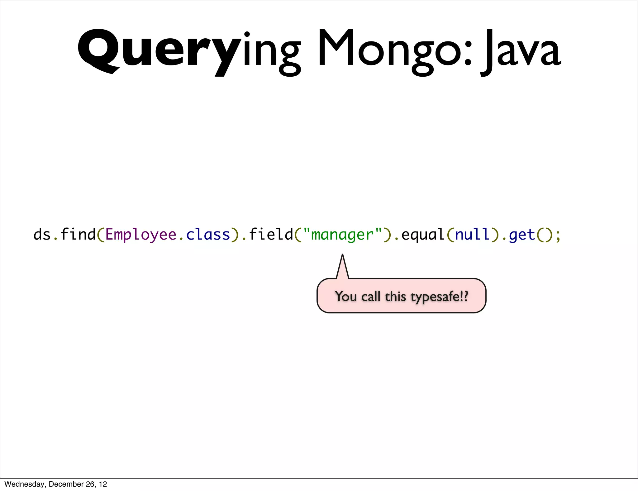 Querying Mongo: Java


       ds.find(Employee.class).field("manager").equal(null).get();



                                        You call this typesafe!?




Wednesday, December 26, 12
 
