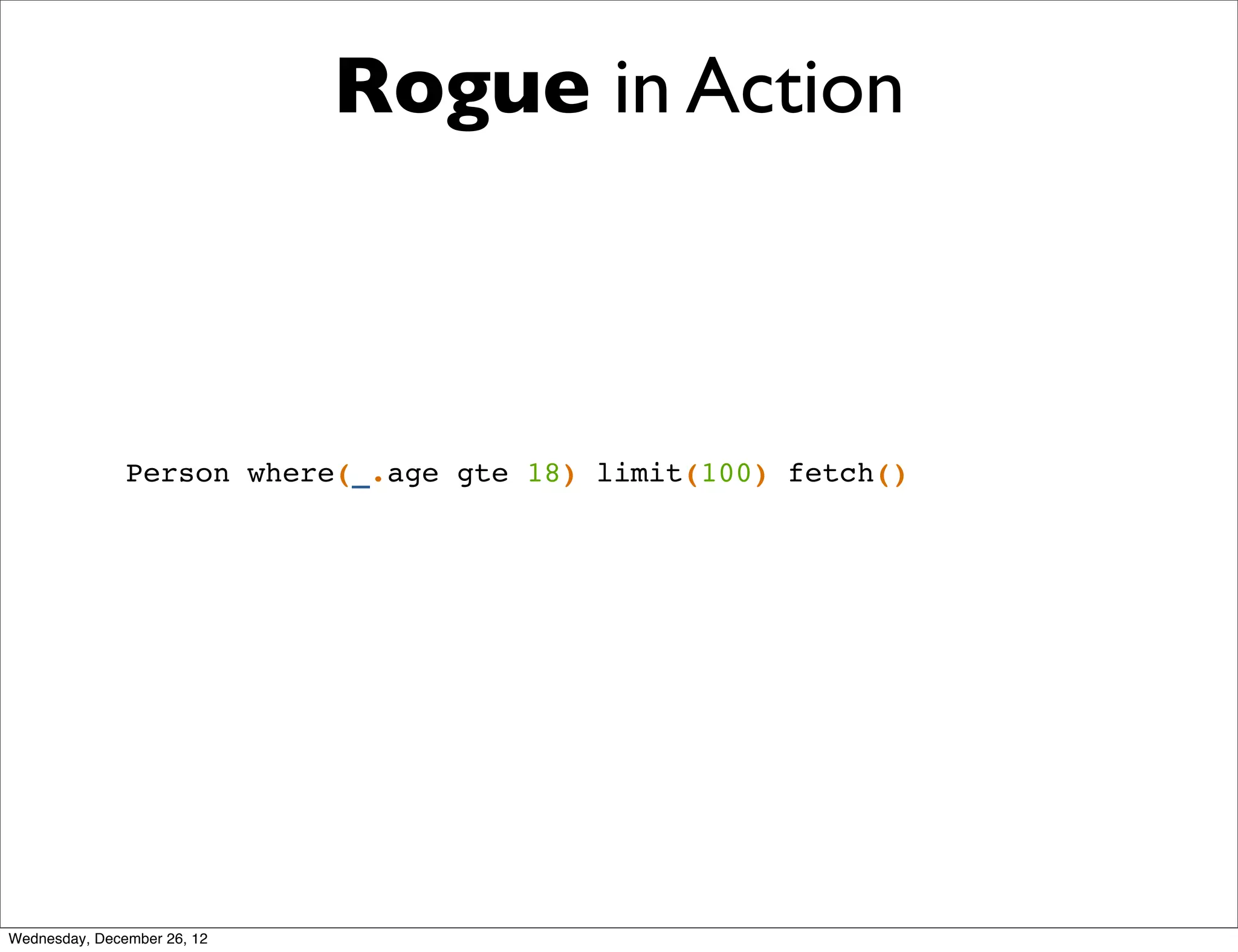 Rogue in Action



               Person where(_.age gte 18) limit(100) fetch()




Wednesday, December 26, 12
 