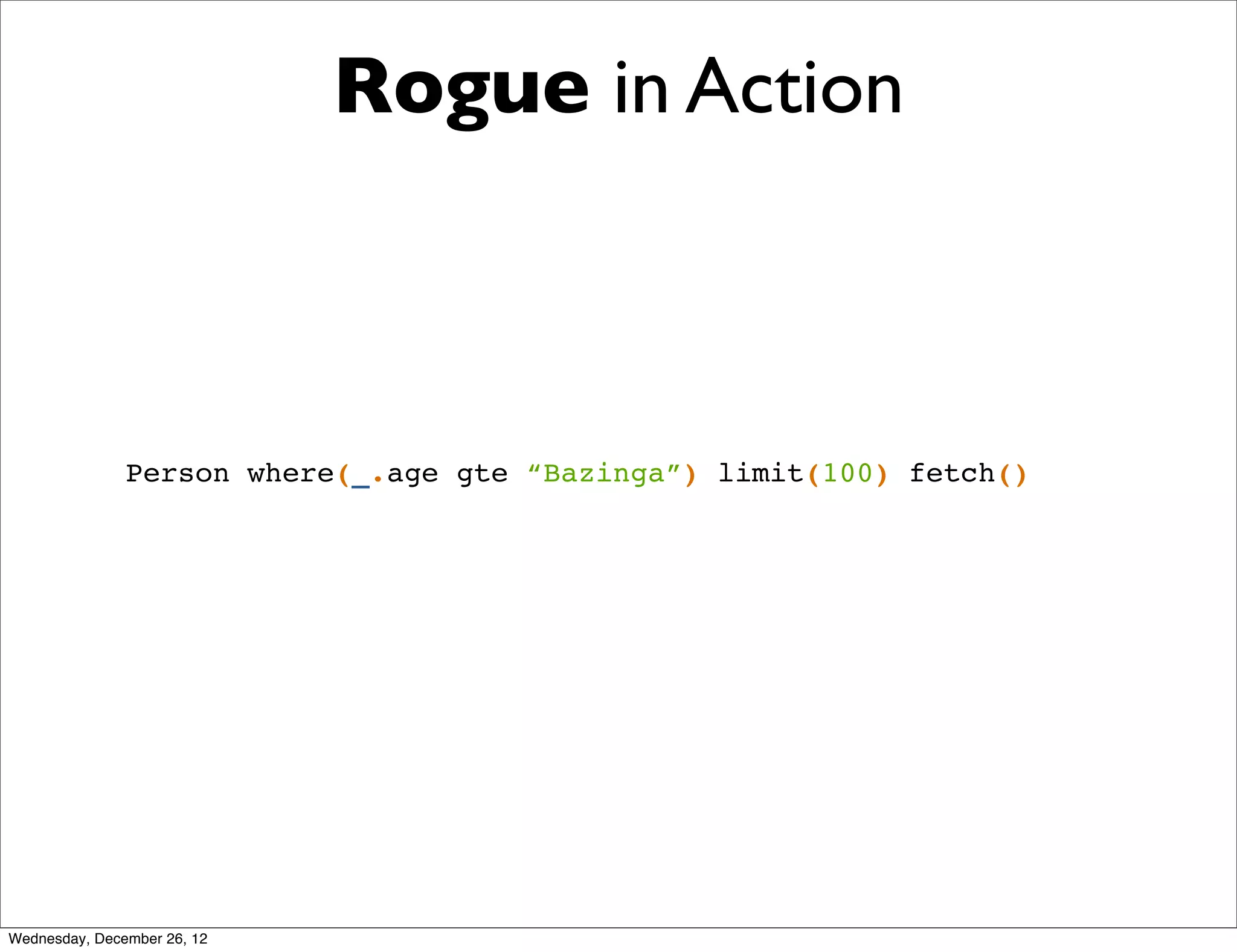 Rogue in Action



               Person where(_.age gte “Bazinga”) limit(100) fetch()




Wednesday, December 26, 12
 