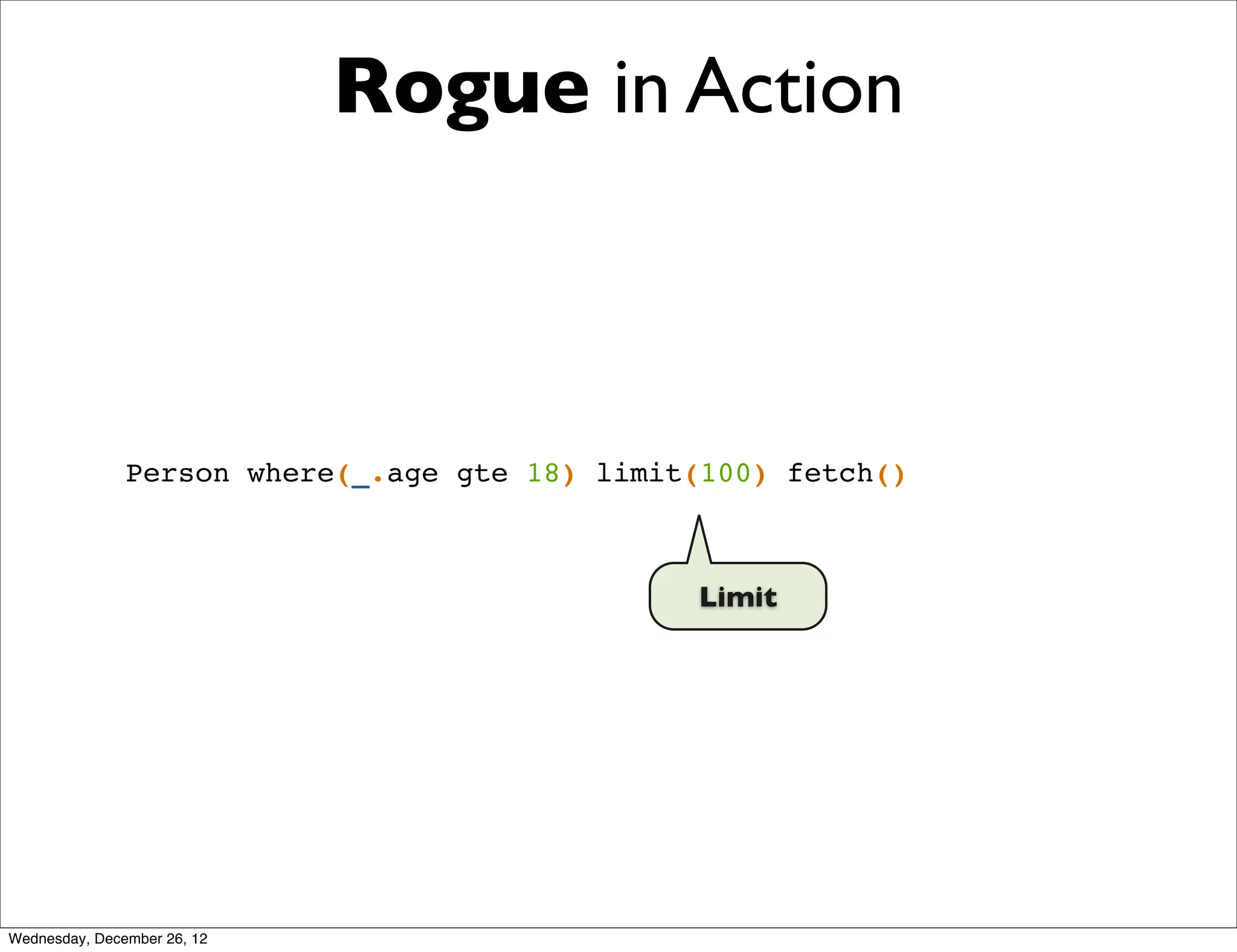Rogue in Action



               Person where(_.age gte 18) limit(100) fetch()



                                               Limit




Wednesday, December 26, 12
 