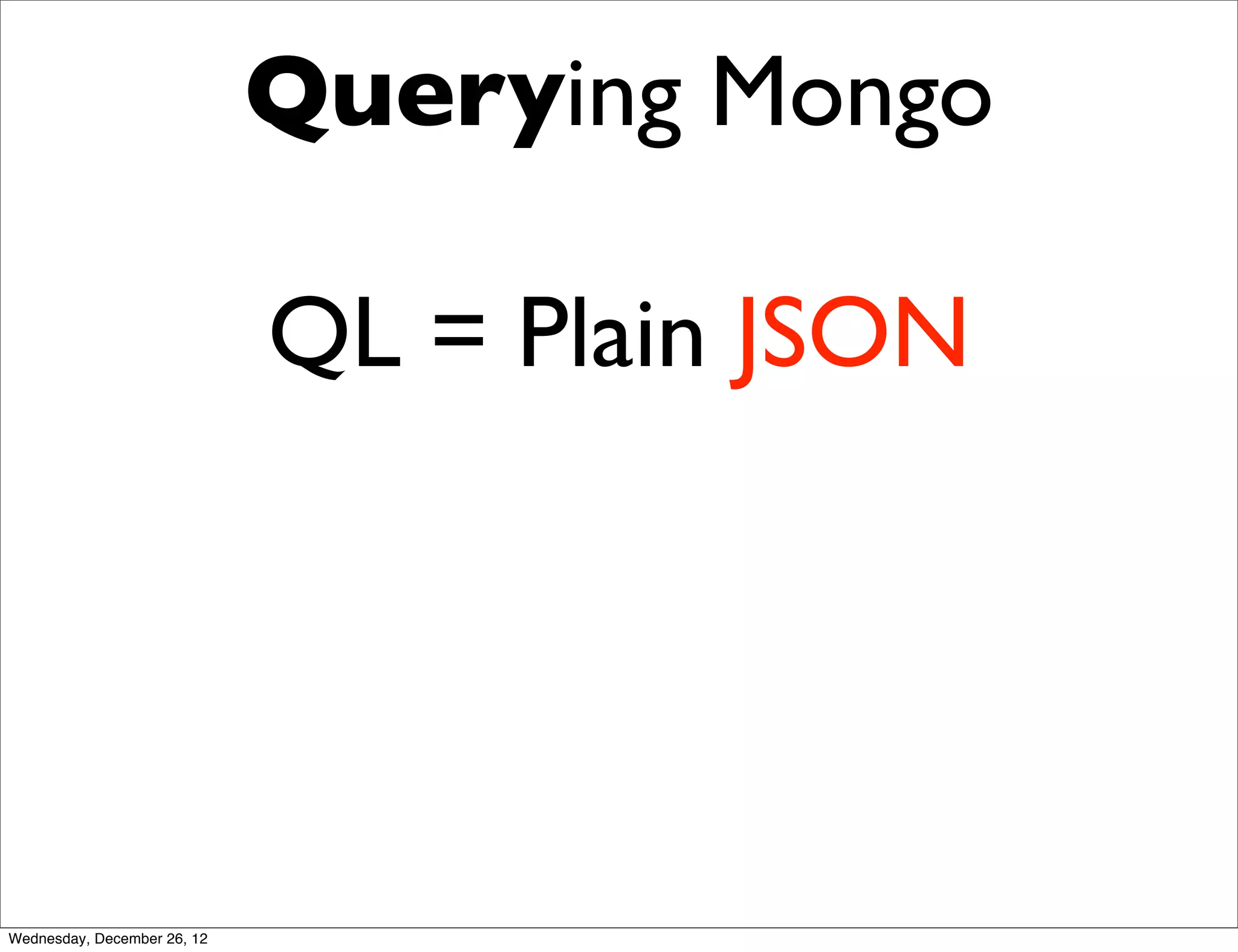 Querying Mongo

                             QL = Plain JSON




Wednesday, December 26, 12
 